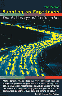 Running on Emptiness:
The Pathology of Civilization
by John Zerzan
GO TO:
Feral House, US